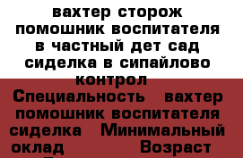 вахтер-сторож,помошник воспитателя в частный дет сад,сиделка в сипайлово контрол › Специальность ­ вахтер,помошник воспитателя,сиделка › Минимальный оклад ­ 13 000 › Возраст ­ 48 - Башкортостан респ., Уфимский р-н, Уфа г. Работа » Резюме   